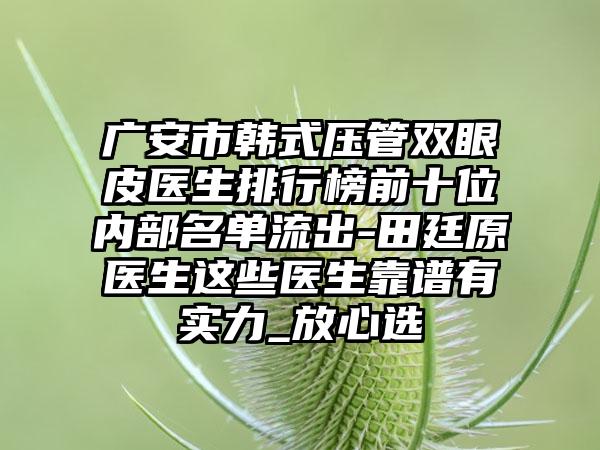 广安市韩式压管双眼皮医生排行榜前十位内部名单流出-田廷原医生这些医生靠谱有实力_放心选