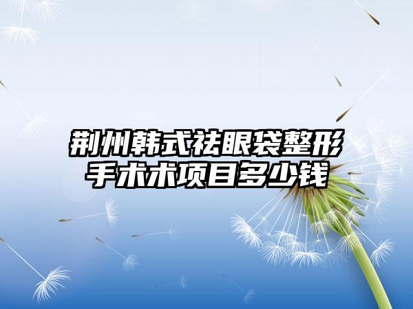 荆州韩式祛眼袋整形手术术项目多少钱