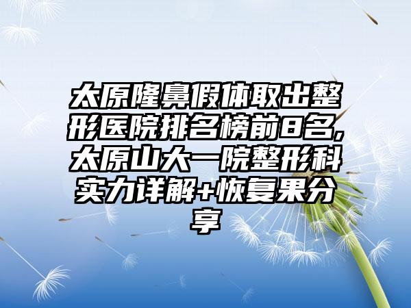 太原隆鼻假体取出整形医院排名榜前8名,太原山大一院整形科实力详解+修复果分享