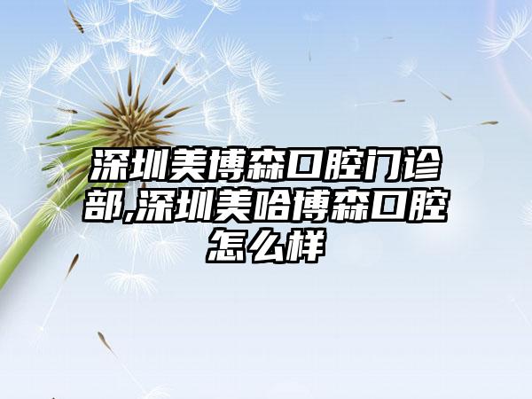 深圳美博森口腔门诊部,深圳美哈博森口腔怎么样