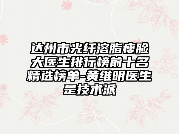 达州市光纤溶脂瘦脸大医生排行榜前十名精选榜单-黄维明医生是技术派