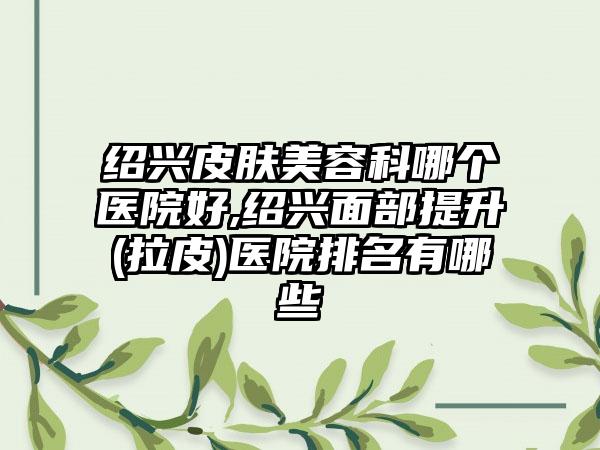 绍兴皮肤美容科哪个医院好,绍兴面部提升(拉皮)医院排名有哪些