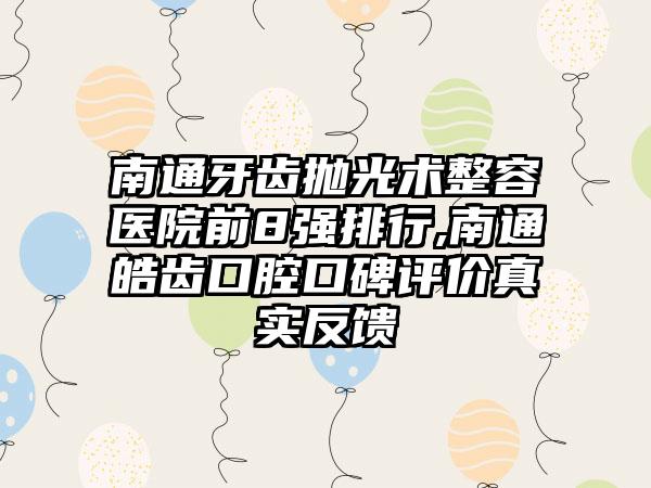 南通牙齿抛光术整容医院前8强排行,南通皓齿口腔口碑评价真实反馈