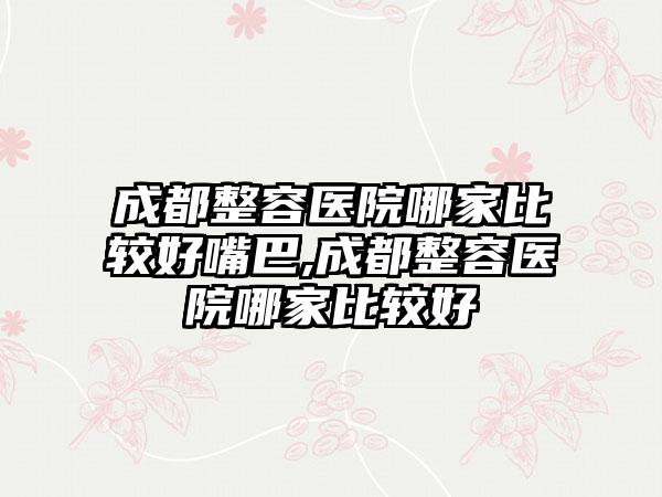 成都整容医院哪家比较好嘴巴,成都整容医院哪家比较好