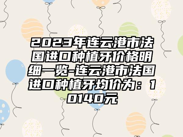 2023年连云港市法国进口种植牙价格明细一览-连云港市法国进口种植牙均价为：10140元