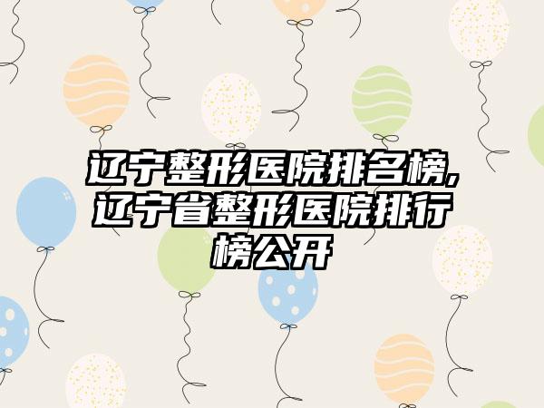 辽宁整形医院排名榜,辽宁省整形医院排行榜公开