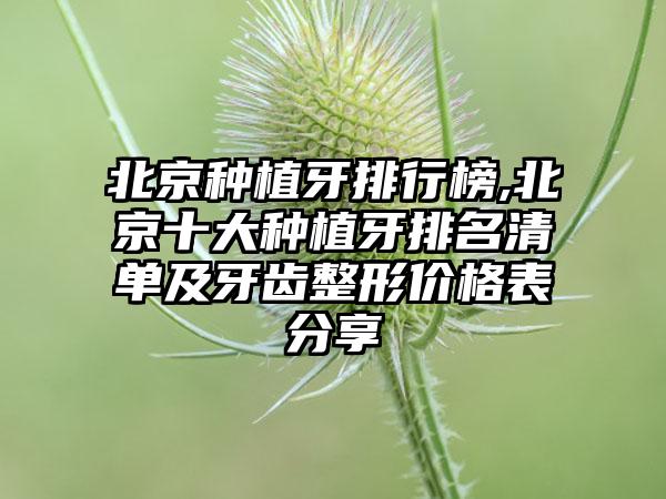 北京种植牙排行榜,北京十大种植牙排名清单及牙齿整形价格表分享