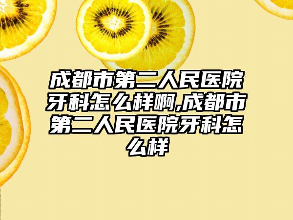 成都市第二人民医院牙科怎么样啊,成都市第二人民医院牙科怎么样