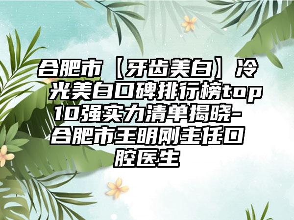 合肥市【牙齿美白】冷光美白口碑排行榜top10强实力清单揭晓-合肥市王明刚主任口腔医生