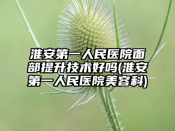 淮安第一人民医院面部提升技术好吗(淮安第一人民医院美容科)