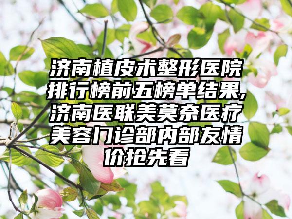 济南植皮术整形医院排行榜前五榜单结果,济南医联美莫奈医疗美容门诊部内部友情价抢先看