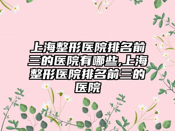 上海整形医院排名前三的医院有哪些,上海整形医院排名前三的医院