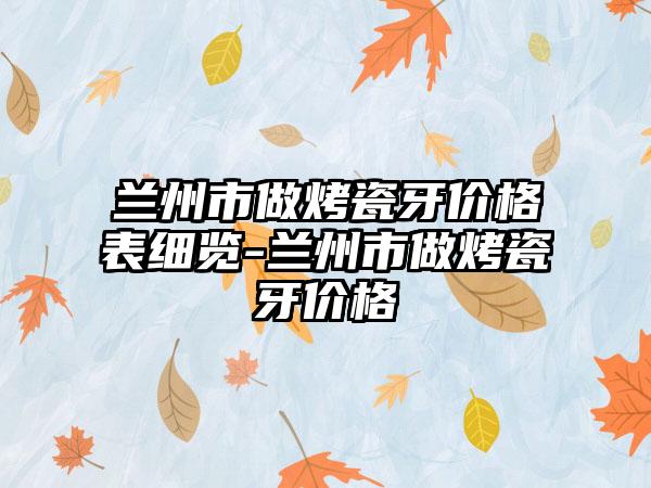 兰州市做烤瓷牙价格表细览-兰州市做烤瓷牙价格