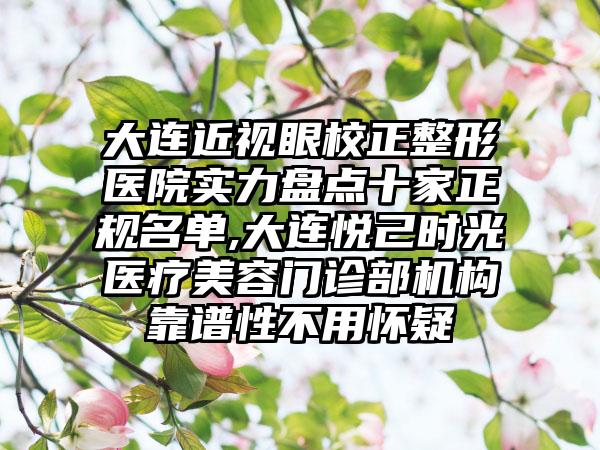 大连近视眼校正整形医院实力盘点十家正规名单,大连悦己时光医疗美容门诊部机构靠谱性不用怀疑