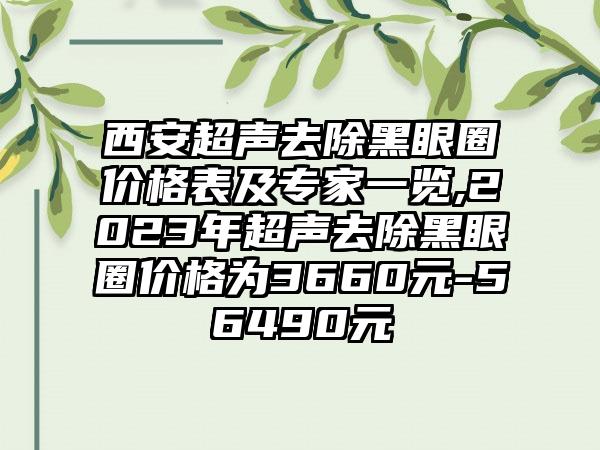 西安超声去除黑眼圈价格表及骨干医生一览,2023年超声去除黑眼圈价格为3660元-56490元