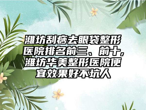 潍坊刮痧去眼袋整形医院排名前三、前十,潍坊华美整形医院便宜成果好不坑人