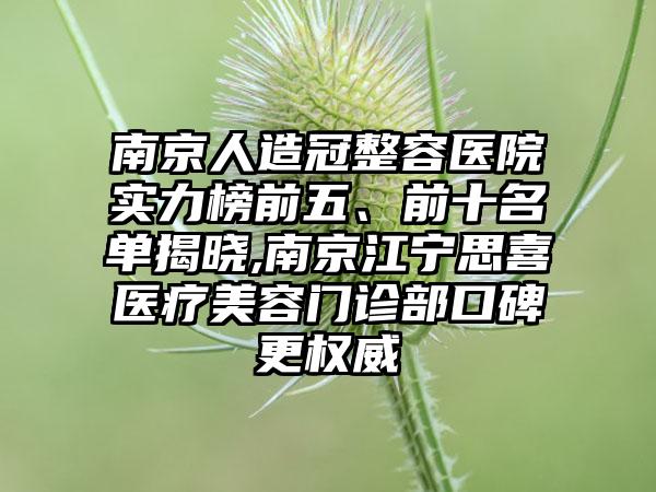 南京人造冠整容医院实力榜前五、前十名单揭晓,南京江宁思喜医疗美容门诊部口碑更权威