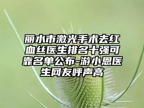 丽水市激光手术去红血丝医生排名十强可靠名单公布-游小恩医生网友呼声高