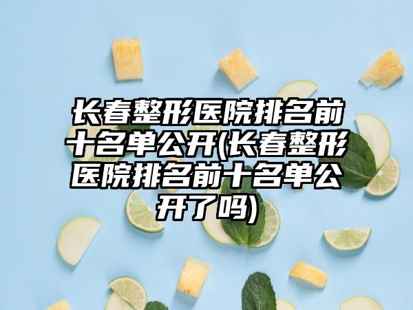 长春整形医院排名前十名单公开(长春整形医院排名前十名单公开了吗)