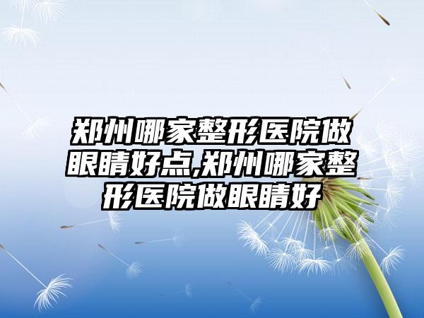 郑州哪家整形医院做眼睛好点,郑州哪家整形医院做眼睛好