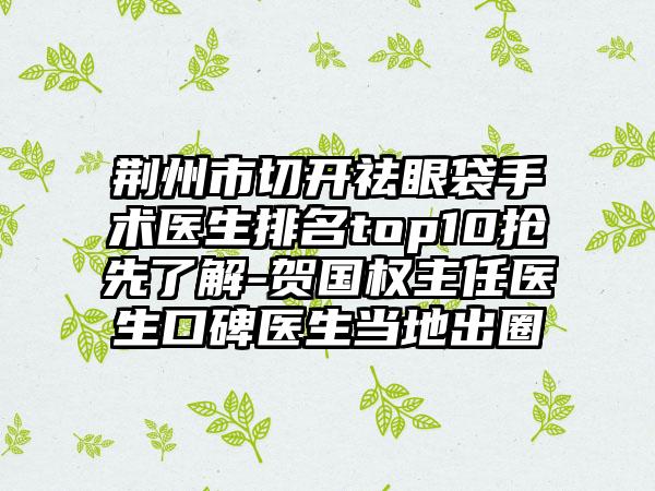 荆州市切开祛眼袋手术医生排名top10抢先了解-贺国权主任医生口碑医生当地出圈