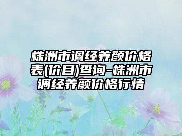 株洲市调经养颜价格表(价目)查询-株洲市调经养颜价格行情