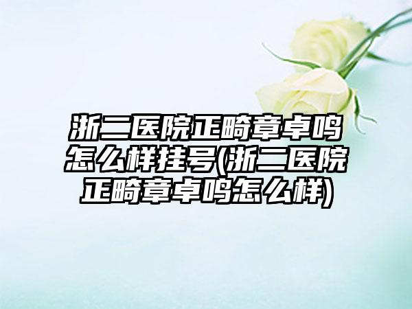 浙二医院正畸章卓鸣怎么样挂号(浙二医院正畸章卓鸣怎么样)