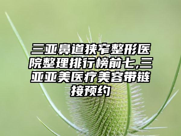 三亚鼻道狭窄整形医院整理排行榜前七,三亚亚美医疗美容带链接预约