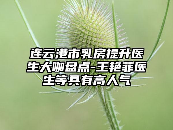 连云港市乳房提升医生大咖盘点-王艳菲医生等具有高人气