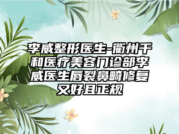 李威整形医生-衢州千和医疗美容门诊部李威医生唇裂鼻畸修复又好且正规