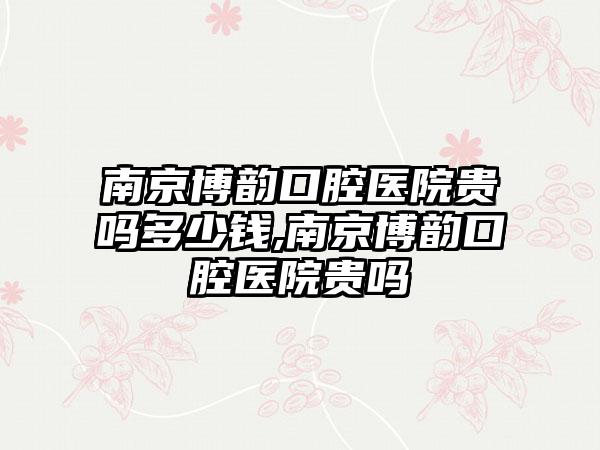 南京博韵口腔医院贵吗多少钱,南京博韵口腔医院贵吗