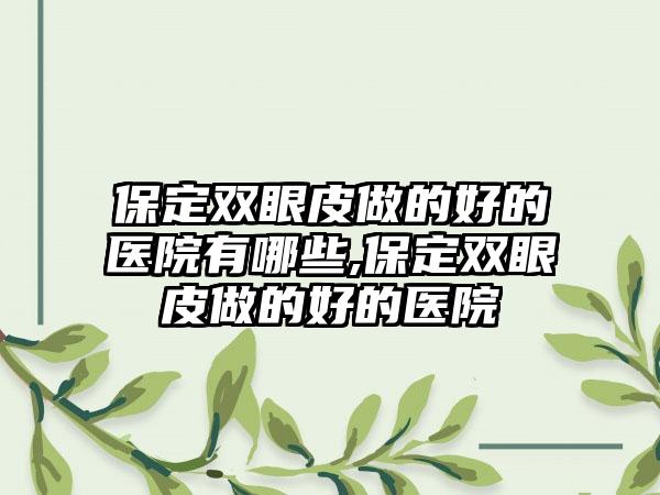 保定双眼皮做的好的医院有哪些,保定双眼皮做的好的医院