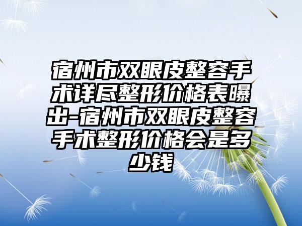 宿州市双眼皮整容手术详尽整形价格表曝出-宿州市双眼皮整容手术整形价格会是多少钱