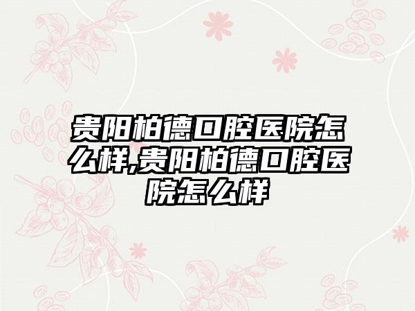 贵阳柏德口腔医院怎么样,贵阳柏德口腔医院怎么样