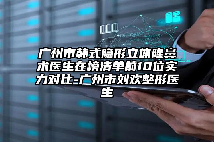 广州市韩式隐形立体隆鼻术医生在榜清单前10位实力对比-广州市刘欢整形医生