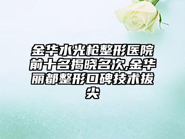 金华水光枪整形医院前十名揭晓名次,金华丽都整形口碑技术拔尖