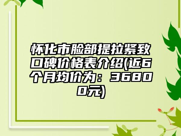 怀化市脸部提拉紧致口碑价格表介绍(近6个月均价为：36800元)