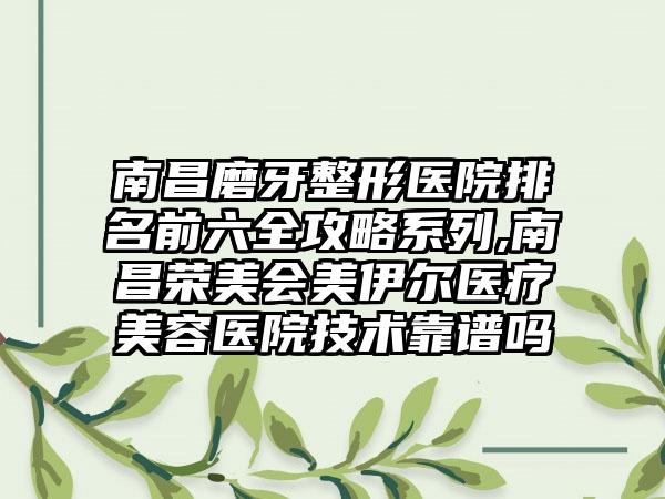 南昌磨牙整形医院排名前六全攻略系列,南昌荣美会美伊尔医疗美容医院技术靠谱吗