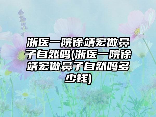 浙医一院徐靖宏做鼻子自然吗(浙医一院徐靖宏做鼻子自然吗多少钱)