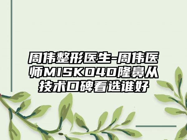 周伟整形医生-周伟医师MISKO4D隆鼻从技术口碑看选谁好