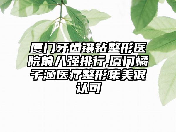 厦门牙齿镶钻整形医院前八强排行,厦门橘子涵医疗整形集美很认可