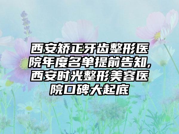 西安矫正牙齿整形医院年度名单提前告知,西安时光整形美容医院口碑大起底