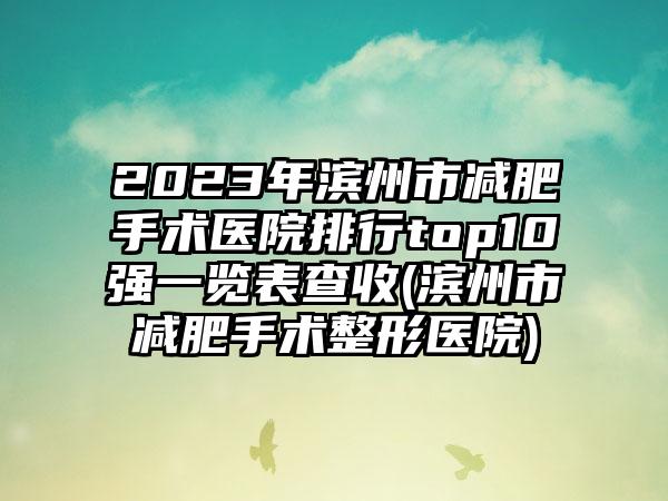 2023年滨州市减肥手术医院排行top10强一览表查收(滨州市减肥手术整形医院)