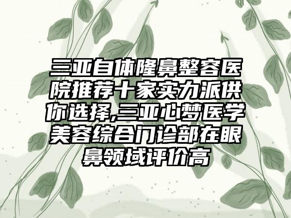 三亚自体隆鼻整容医院推荐十家实力派供你选择,三亚心梦医学美容综合门诊部在眼鼻领域评价高