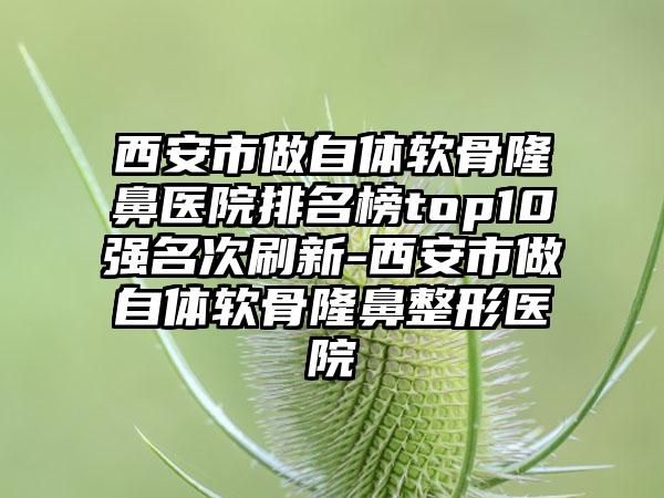 西安市做自体软骨隆鼻医院排名榜top10强名次刷新-西安市做自体软骨七元医院