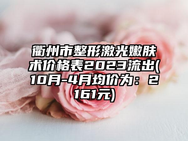 衢州市整形激光嫩肤术价格表2023流出(10月-4月均价为：2161元)