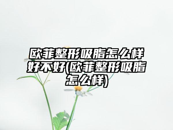 欧菲整形吸脂怎么样好不好(欧菲整形吸脂怎么样)