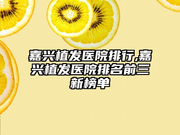 嘉兴植发医院排行,嘉兴植发医院排名前三新榜单