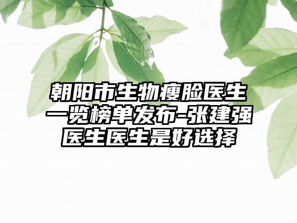 朝阳市生物瘦脸医生一览榜单发布-张建强医生医生是好选择