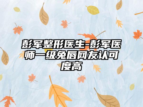 彭军整形医生-彭军医师一级兔唇网友认可度高